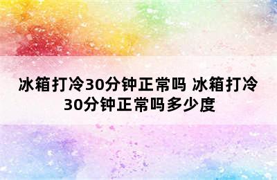 冰箱打冷30分钟正常吗 冰箱打冷30分钟正常吗多少度